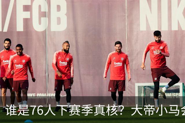 谁是76人下赛季真核？大帝小马会谦让老詹吗？